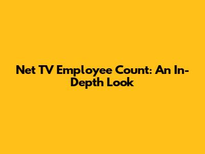 Net TV Employee Count: An In-Depth Look