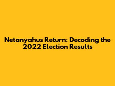 Netanyahu's Return: Decoding the 2022 Election Results