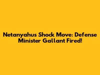 Netanyahu's Shock Move: Defense Minister Gallant Fired!