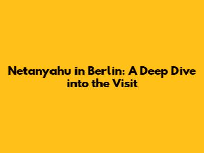 Netanyahu in Berlin: A Deep Dive into the Visit