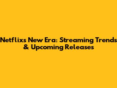 Netflix's New Era: Streaming Trends & Upcoming Releases