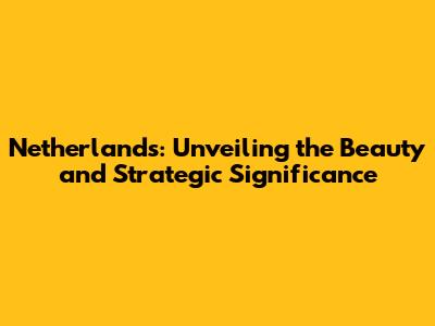Netherlands: Unveiling the Beauty and Strategic Significance