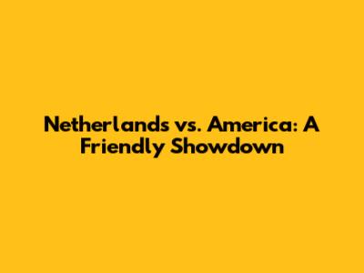 Netherlands vs. America: A Friendly Showdown