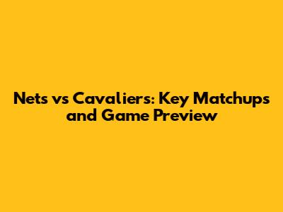 Nets vs Cavaliers: Key Matchups and Game Preview