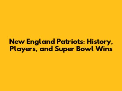 New England Patriots: History, Players, and Super Bowl Wins