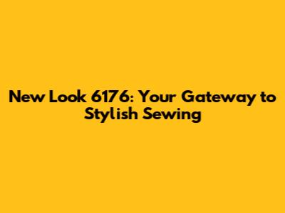 New Look 6176: Your Gateway to Stylish Sewing