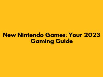 New Nintendo Games: Your 2023 Gaming Guide
