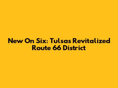 New On Six: Tulsa's Revitalized Route 66 District