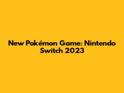 New Pokémon Game: Nintendo Switch 2023
