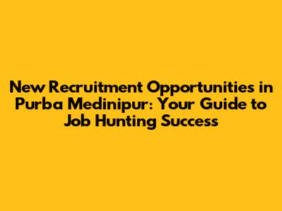 New Recruitment Opportunities in Purba Medinipur: Your Guide to Job Hunting Success