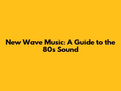 New Wave Music: A Guide to the 80s Sound