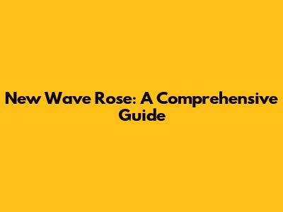 New Wave Rose: A Comprehensive Guide