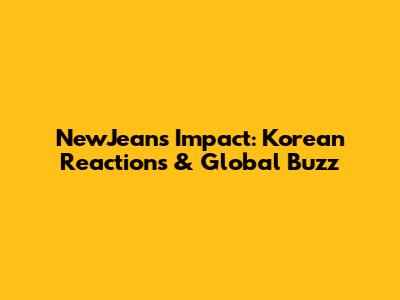 NewJeans' Impact: Korean Reactions & Global Buzz