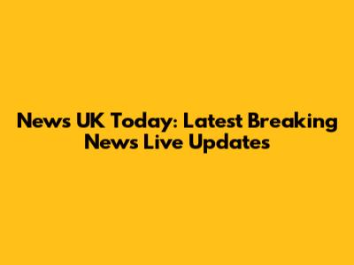 News UK Today: Latest Breaking News Live Updates