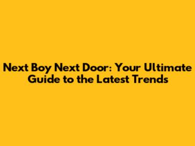 Next Boy Next Door: Your Ultimate Guide to the Latest Trends
