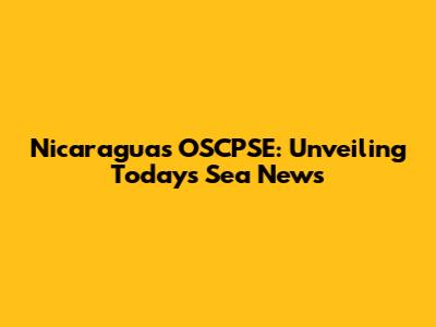 Nicaragua's OSCPSE: Unveiling Today's Sea News