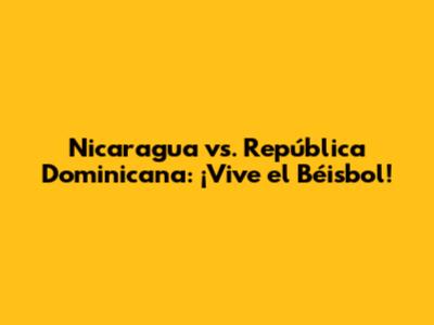 Nicaragua vs. República Dominicana: ¡Vive el Béisbol!