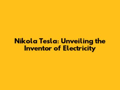 Nikola Tesla: Unveiling the Inventor of Electricity