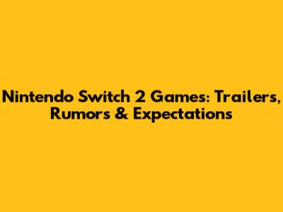 Nintendo Switch 2 Games: Trailers, Rumors & Expectations