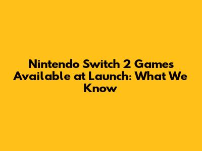 Nintendo Switch 2 Games Available at Launch: What We Know
