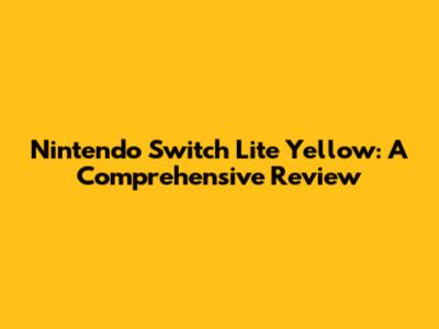 Nintendo Switch Lite Yellow: A Comprehensive Review