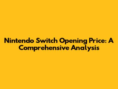 Nintendo Switch Opening Price: A Comprehensive Analysis