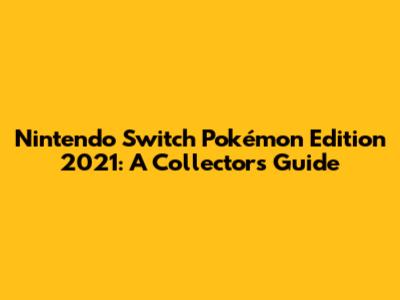 Nintendo Switch Pokémon Edition 2021: A Collector's Guide