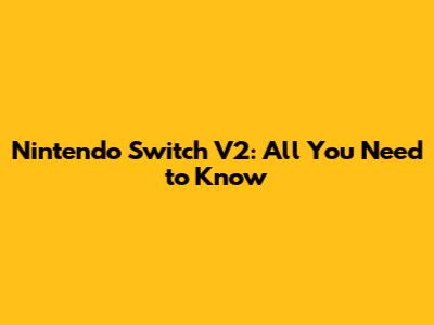 Nintendo Switch V2: All You Need to Know