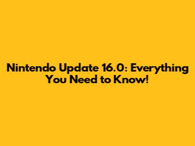 Nintendo Update 16.0: Everything You Need to Know!