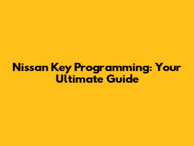 Nissan Key Programming: Your Ultimate Guide