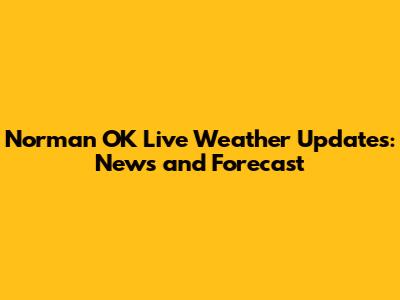 Norman OK Live Weather Updates: News and Forecast