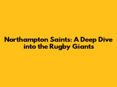 Northampton Saints: A Deep Dive into the Rugby Giants