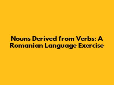 Nouns Derived from Verbs: A Romanian Language Exercise