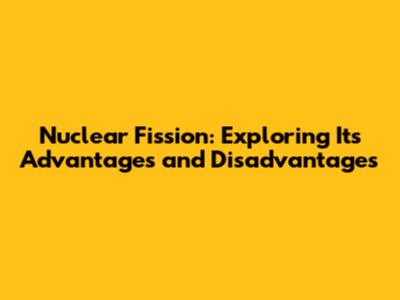 Nuclear Fission: Exploring Its Advantages and Disadvantages
