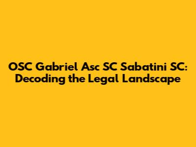 OSC Gabriel Asc SC Sabatini SC: Decoding the Legal Landscape