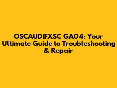 OSCAUDIFXSC GA04: Your Ultimate Guide to Troubleshooting & Repair