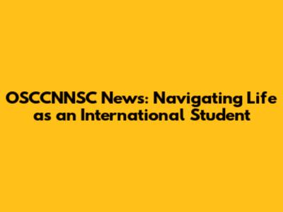 OSCCNNSC News: Navigating Life as an International Student