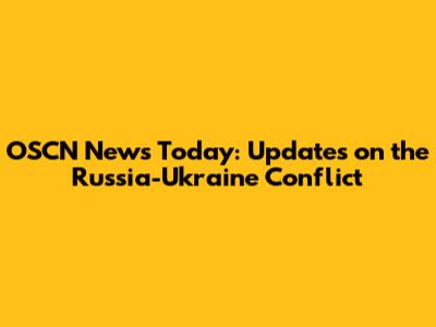 OSCN News Today: Updates on the Russia-Ukraine Conflict