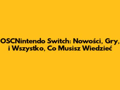 OSCNintendo Switch: Nowości, Gry, i Wszystko, Co Musisz Wiedzieć
