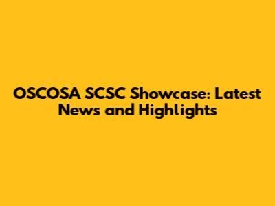 OSCOSA SCSC Showcase: Latest News and Highlights