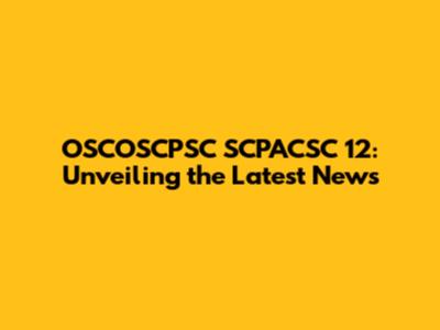 OSCOSCPSC SCPACSC 12: Unveiling the Latest News
