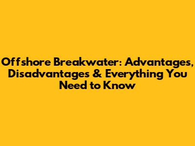 Offshore Breakwater: Advantages, Disadvantages & Everything You Need to Know