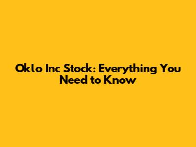 Oklo Inc Stock: Everything You Need to Know