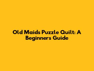 Old Maid's Puzzle Quilt: A Beginner's Guide
