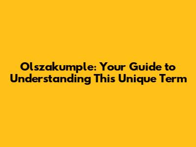 Olszakumple: Your Guide to Understanding This Unique Term