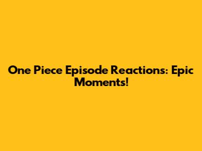 One Piece Episode Reactions: Epic Moments!
