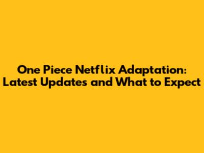 One Piece Netflix Adaptation: Latest Updates and What to Expect
