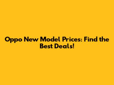 Oppo New Model Prices: Find the Best Deals!