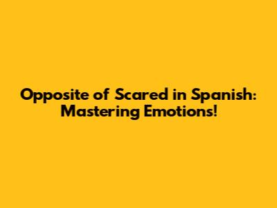 Opposite of Scared in Spanish: Mastering Emotions!