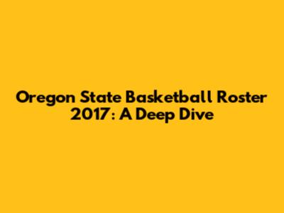Oregon State Basketball Roster 2017: A Deep Dive